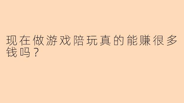 现在做游戏陪玩真的能赚很多钱吗？