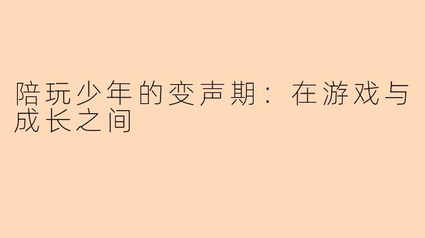 陪玩少年的变声期：在游戏与成长之间