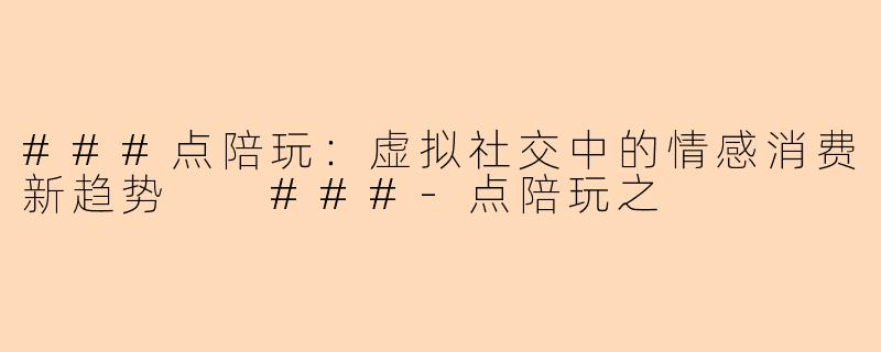 ###点陪玩：虚拟社交中的情感消费新趋势

###-点陪玩之