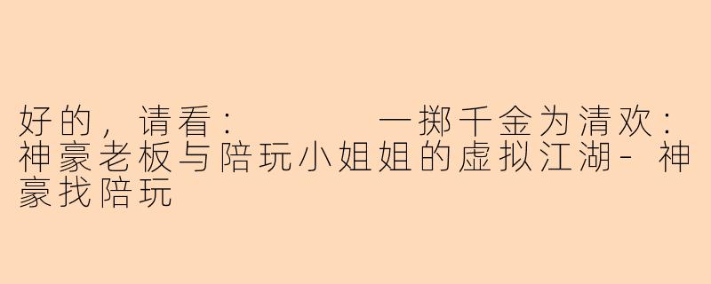 好的，请看：


一掷千金为清欢：神豪老板与陪玩小姐姐的虚拟江湖-神豪找陪玩