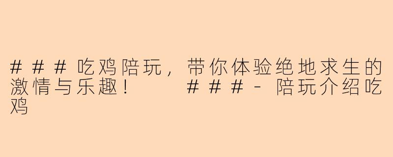 ###吃鸡陪玩，带你体验绝地求生的激情与乐趣！

###-陪玩介绍吃鸡