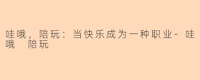 哇哦，陪玩：当快乐成为一种职业-哇哦 陪玩