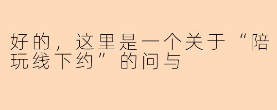 好的，这里是一个关于“陪玩线下约”的问与