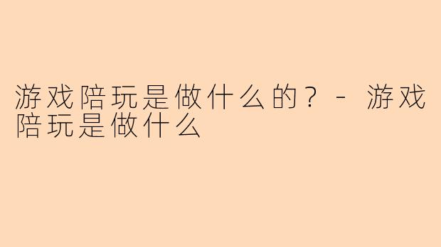 游戏陪玩是做什么的？-游戏陪玩是做什么