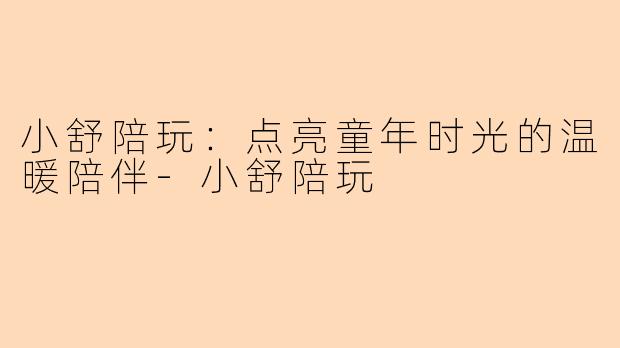 小舒陪玩：点亮童年时光的温暖陪伴-小舒陪玩