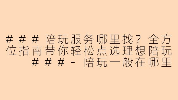 ###陪玩服务哪里找？全方位指南带你轻松点选理想陪玩

###-陪玩一般在哪里点