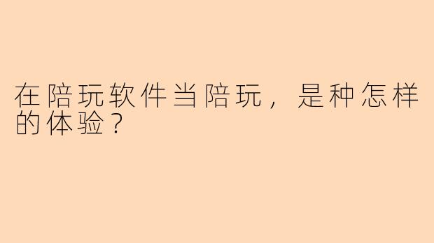 在陪玩软件当陪玩，是种怎样的体验？