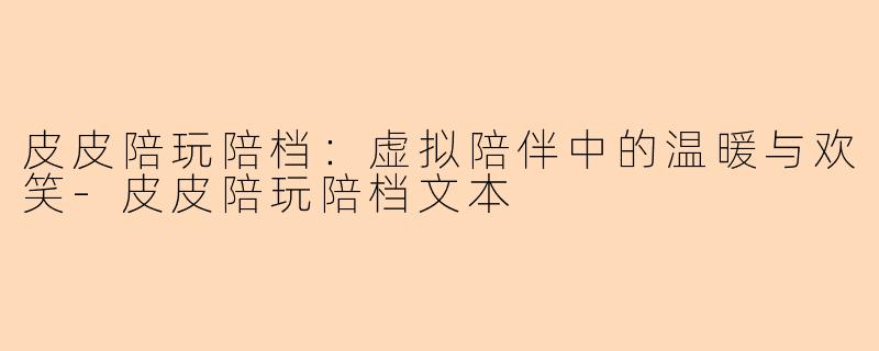 皮皮陪玩陪档：虚拟陪伴中的温暖与欢笑-皮皮陪玩陪档文本