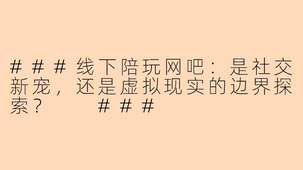 ###线下陪玩网吧：是社交新宠，还是虚拟现实的边界探索？

###