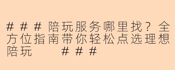 ###陪玩服务哪里找？全方位指南带你轻松点选理想陪玩

###