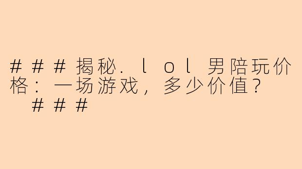 ###揭秘.lol男陪玩价格：一场游戏，多少价值？

###