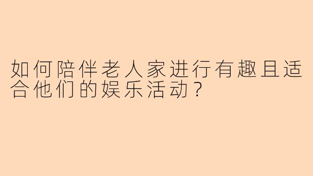 如何陪伴老人家进行有趣且适合他们的娱乐活动？