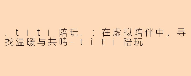 .titi陪玩.：在虚拟陪伴中，寻找温暖与共鸣-titi陪玩