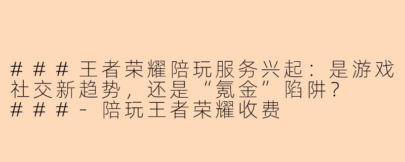 ###王者荣耀陪玩服务兴起：是游戏社交新趋势，还是“氪金”陷阱？

###-陪玩王者荣耀收费
