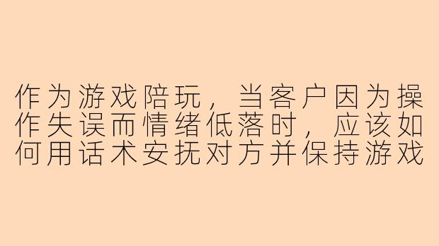 作为游戏陪玩,当客户因为操作失误而情绪低落时,应该如何用话术安抚对方并保持游戏氛围?