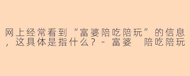网上经常看到“富婆陪吃陪玩”的信息，这具体是指什么？-富婆 陪吃陪玩