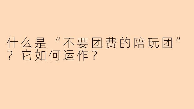 什么是“不要团费的陪玩团”？它如何运作？