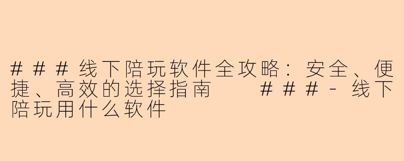###线下陪玩软件全攻略：安全、便捷、高效的选择指南

###-线下陪玩用什么软件