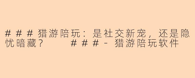 ###猎游陪玩：是社交新宠，还是隐忧暗藏？

###-猎游陪玩软件