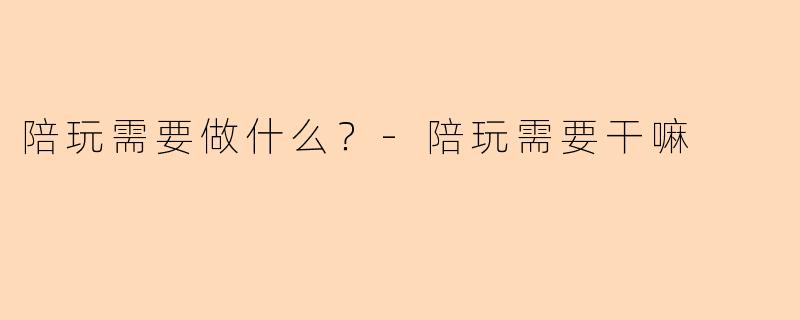 陪玩需要做什么？-陪玩需要干嘛