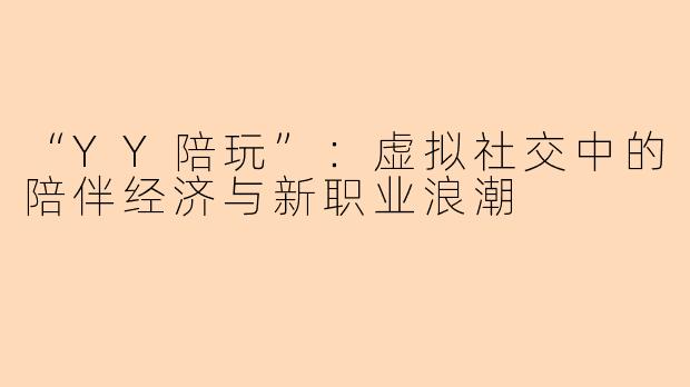 “YY陪玩”：虚拟社交中的陪伴经济与新职业浪潮