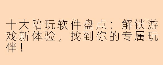 十大陪玩软件盘点：解锁游戏新体验，找到你的专属玩伴！