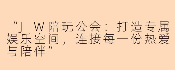 “JW陪玩公会：打造专属娱乐空间，连接每一份热爱与陪伴”