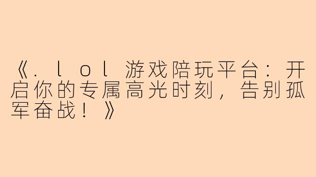《.lol游戏陪玩平台：开启你的专属高光时刻，告别孤军奋战！》
