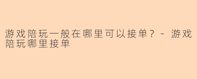 游戏陪玩一般在哪里可以接单？-游戏陪玩哪里接单