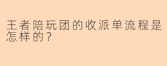 王者陪玩团的收派单流程是怎样的？