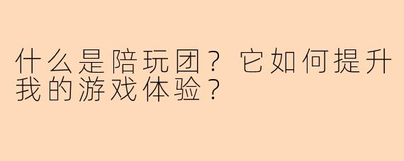 什么是陪玩团？它如何提升我的游戏体验？