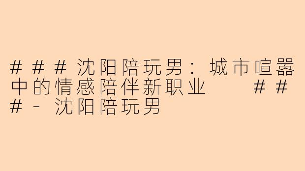 ###沈阳陪玩男：城市喧嚣中的情感陪伴新职业

###-沈阳陪玩男