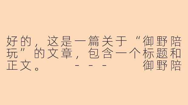 好的，这是一篇关于“御野陪玩”的文章，包含一个标题和正文。

---

御野陪玩：在虚拟世界中，寻觅一份专属的陪伴与乐趣-御野陪玩