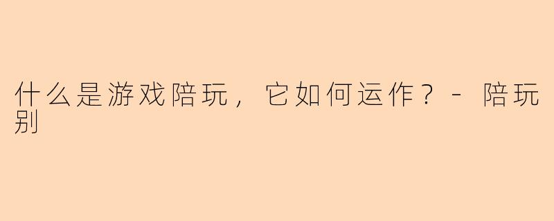 什么是游戏陪玩，它如何运作？-陪玩别