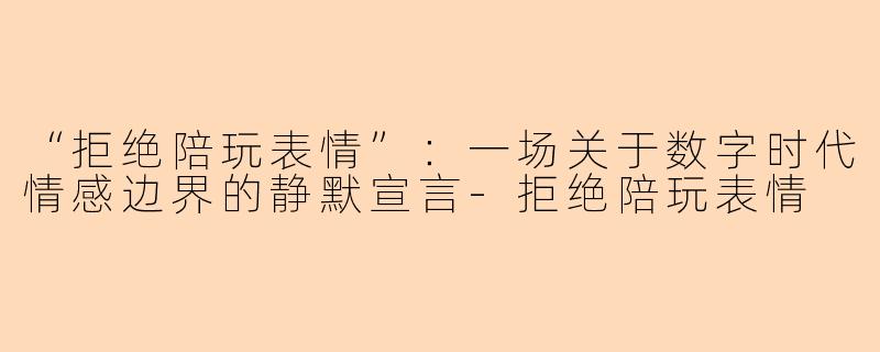 “拒绝陪玩表情”：一场关于数字时代情感边界的静默宣言-拒绝陪玩表情