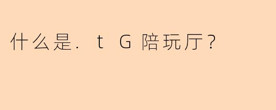 什么是.tG陪玩厅？