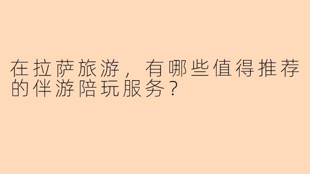 在拉萨旅游，有哪些值得推荐的伴游陪玩服务？