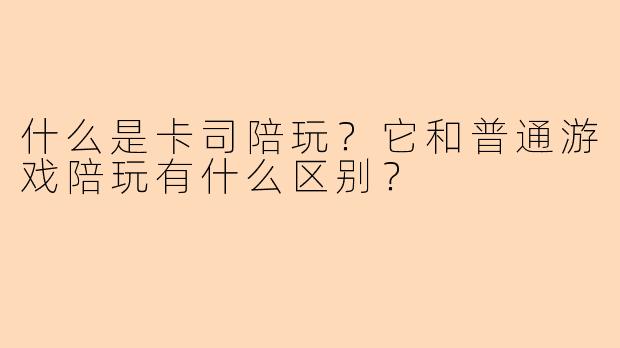 什么是卡司陪玩？它和普通游戏陪玩有什么区别？