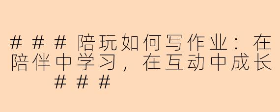 ###陪玩如何写作业：在陪伴中学习，在互动中成长

###