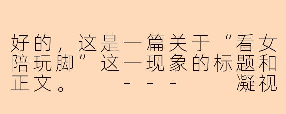 好的，这是一篇关于“看女陪玩脚”这一现象的标题和正文。

---

凝视的边界：从“女陪玩脚”看虚拟服务中的亲密感与物化