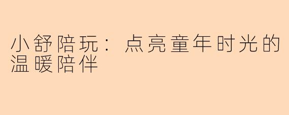 小舒陪玩：点亮童年时光的温暖陪伴