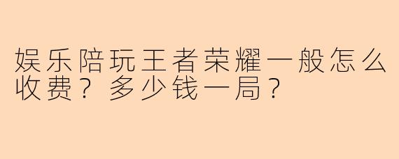 娱乐陪玩王者荣耀一般怎么收费？多少钱一局？