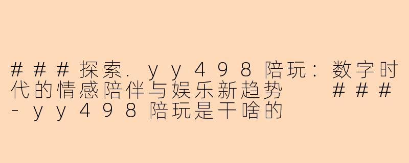 ###探索.yy498陪玩：数字时代的情感陪伴与娱乐新趋势

###-yy498陪玩是干啥的