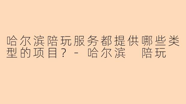哈尔滨陪玩服务都提供哪些类型的项目？-哈尔滨 陪玩