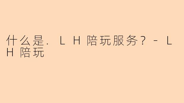 什么是.LH陪玩服务？-LH陪玩