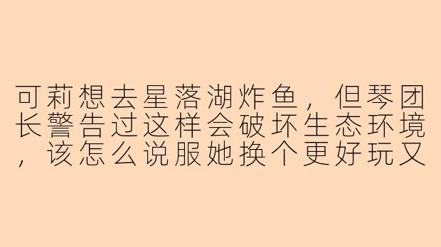 可莉想去星落湖炸鱼，但琴团长警告过这样会破坏生态环境，该怎么说服她换个更好玩又不捣蛋的游戏呢？-陪可莉玩