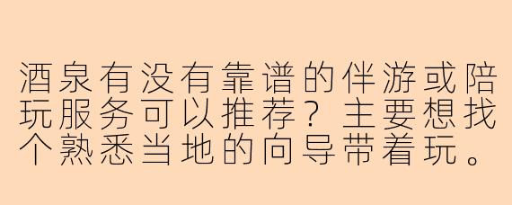 酒泉有没有靠谱的伴游或陪玩服务可以推荐？主要想找个熟悉当地的向导带着玩。