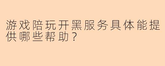游戏陪玩开黑服务具体能提供哪些帮助？