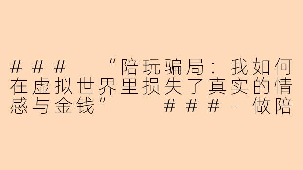 ###
“陪玩骗局：我如何在虚拟世界里损失了真实的情感与金钱”

###-做陪玩被骗
