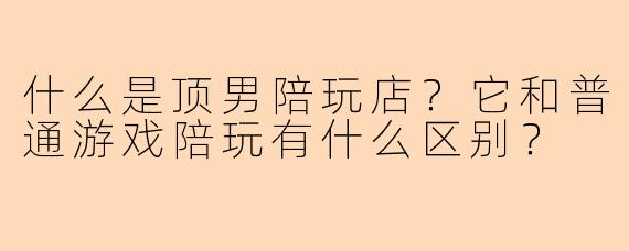 什么是顶男陪玩店？它和普通游戏陪玩有什么区别？